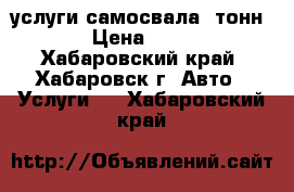 услуги самосвала 5тонн  › Цена ­ 800 - Хабаровский край, Хабаровск г. Авто » Услуги   . Хабаровский край